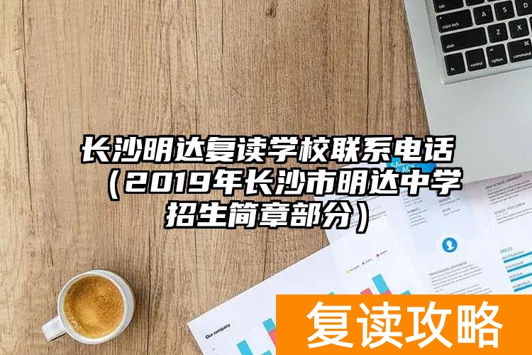 长沙明达复读学校联系电话（2019年长沙市明达中学招生简章部分）