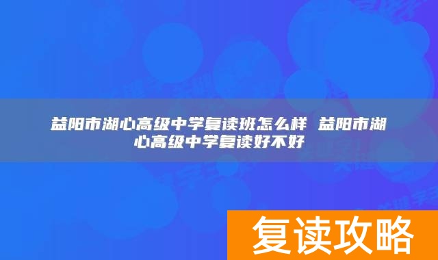 益阳市湖心高级中学复读班怎么样 益阳市湖心高级中学复读好不好