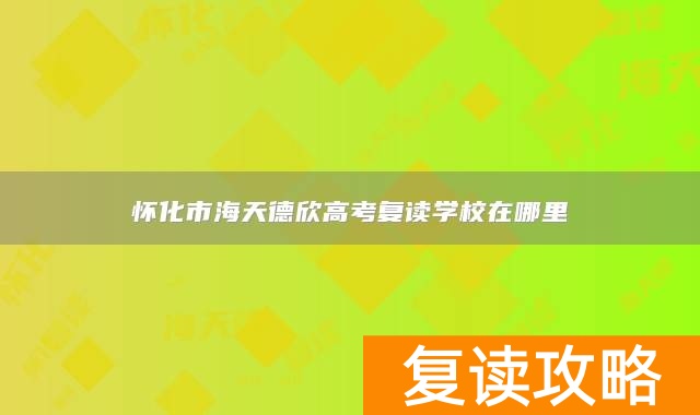 怀化市海天德欣高考复读学校在哪里