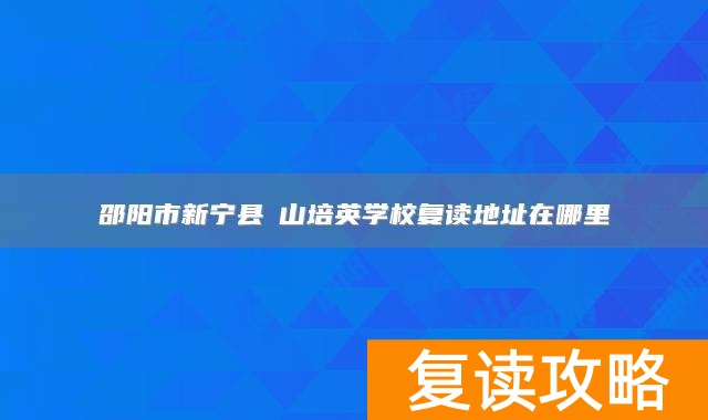 邵阳市新宁县崀山培英学校复读地址在哪里
