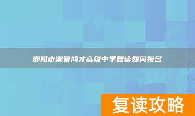 邵阳市湘智鸿才高级中学复读如何报名