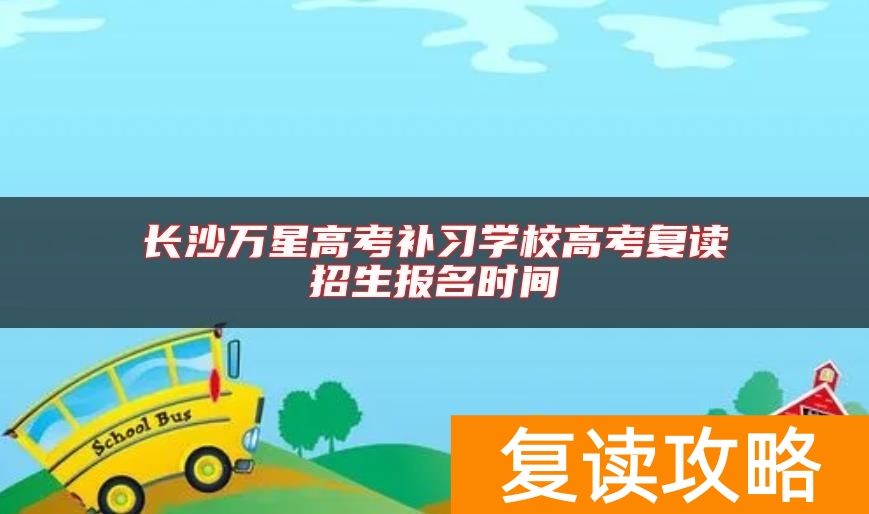 长沙万星高考补习学校高考复读招生报名时间