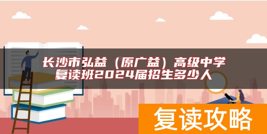 长沙市弘益（原广益）高级中学复读班2024届招生多少人