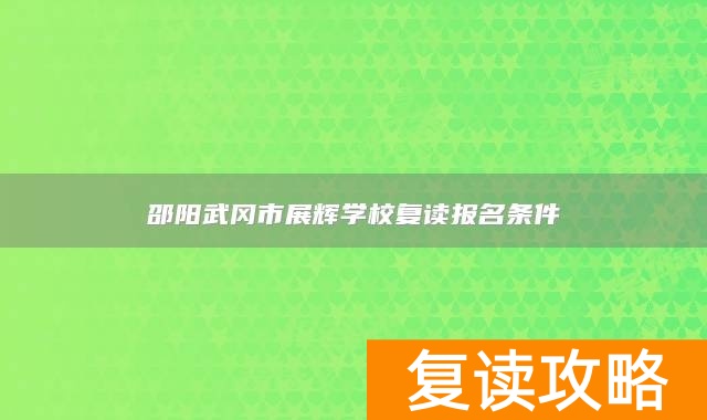 邵阳武冈市展辉学校复读报名条件