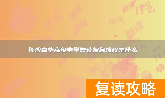 长沙卓华高级中学复读报名流程是什么
