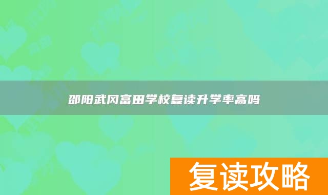 邵阳武冈富田学校复读升学率高吗
