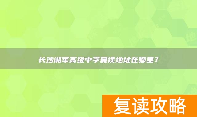 长沙湘军高级中学复读地址在哪里？