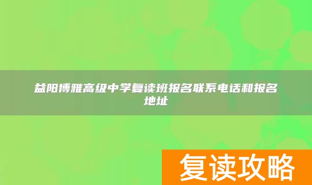 益阳博雅高级中学复读班报名联系电话和报名地址