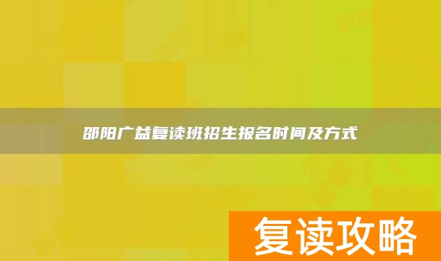 邵阳广益复读班招生报名时间及方式