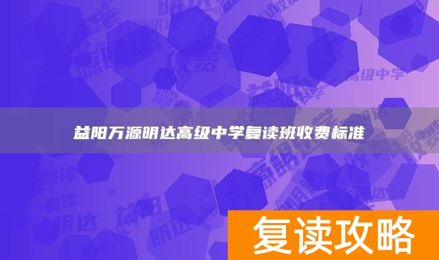 益阳万源明达高级中学复读班收费标准