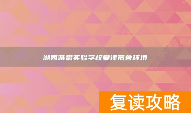 湘西雅思实验学校复读宿舍环境
