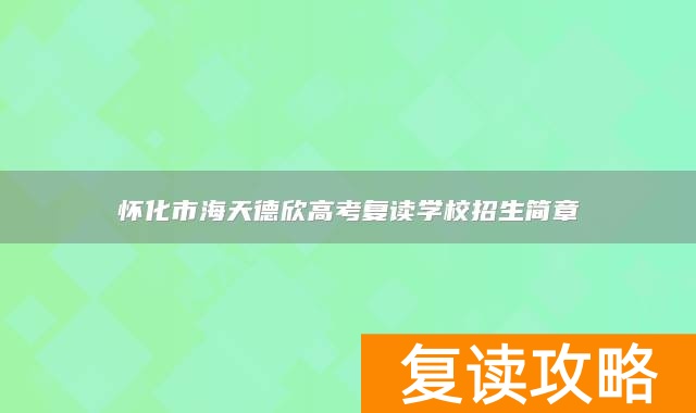 怀化市海天德欣高考复读学校招生简章