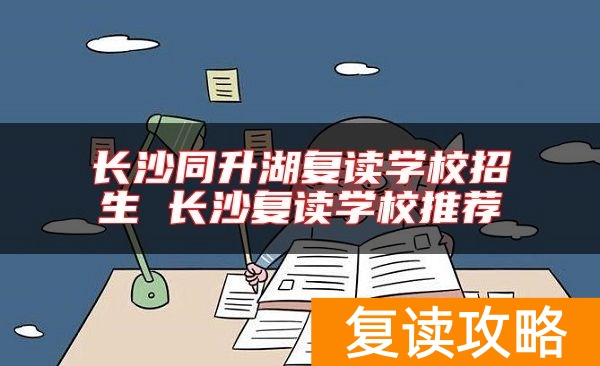 长沙同升湖复读学校招生 长沙复读学校推荐