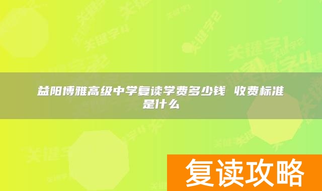 益阳博雅高级中学复读学费多少钱 益阳博雅高级中学复读收费标准是什么