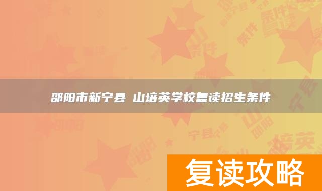 邵阳市新宁县崀山培英学校复读招生条件