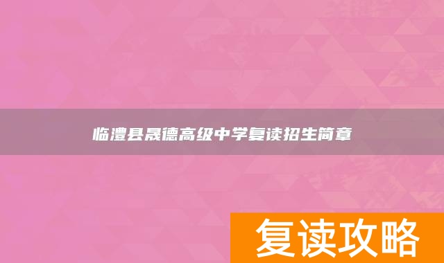 临澧县晟德高级中学复读招生简章