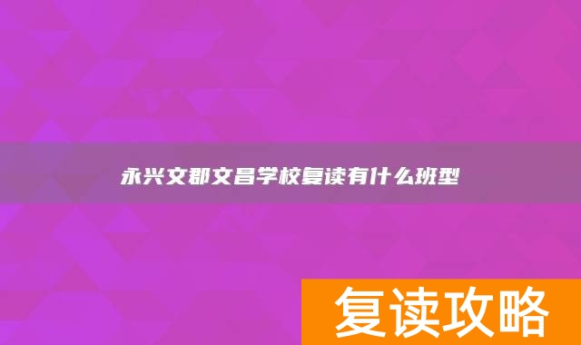 永兴文郡文昌学校复读有什么班型