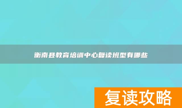 衡南县教育培训中心复读班型有哪些
