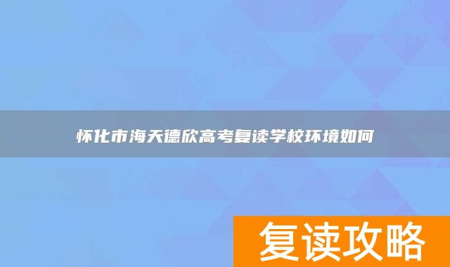 怀化市海天德欣高考复读学校环境如何