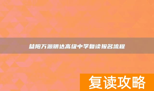 益阳万源明达高级中学复读报名流程