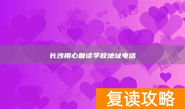 长沙用心复读学校地址电话