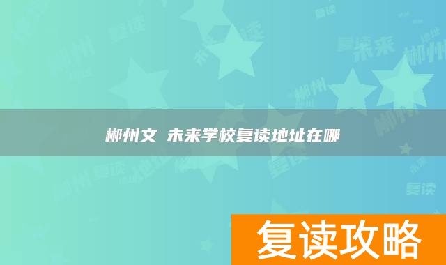 郴州文珺未来学校复读地址在哪