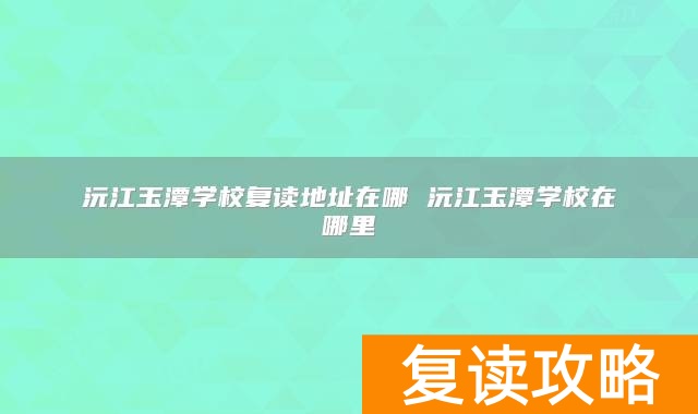 沅江玉潭学校复读地址在哪 沅江玉潭学校在哪里