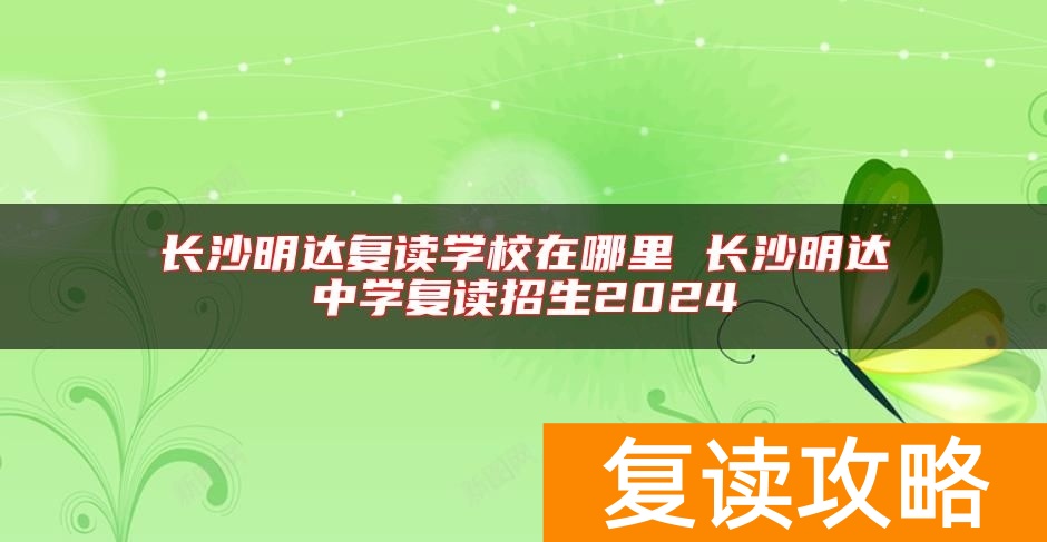 长沙明达复读学校在哪里 长沙明达中学复读招生2024