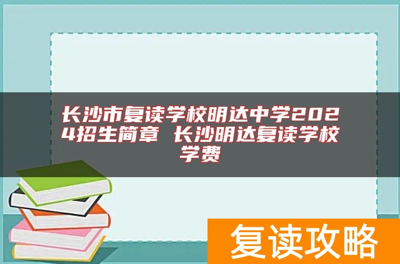 长沙市复读学校明达中学2024招生简章 长沙明达复读学校学费