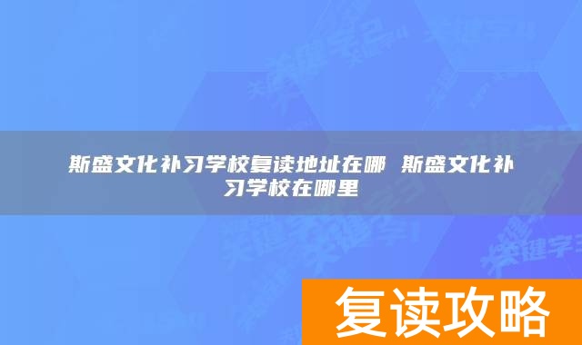 斯盛文化补习学校复读地址在哪 斯盛文化补习学校在哪里