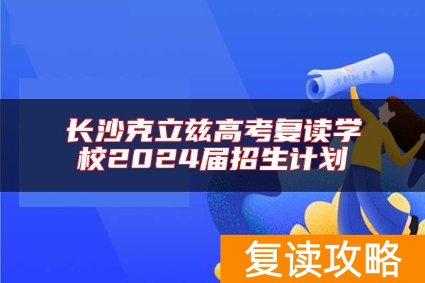 长沙克立兹高考复读学校2024届招生计划