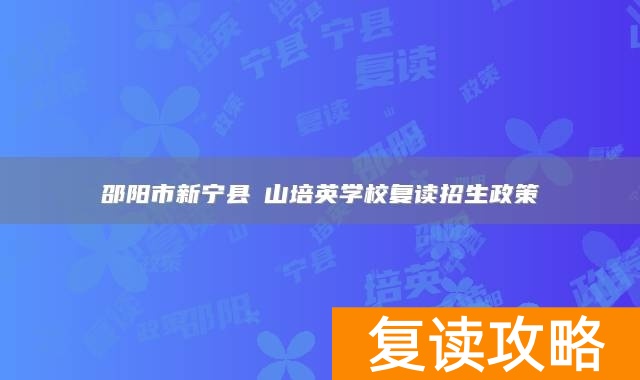 邵阳市新宁县崀山培英学校复读招生政策