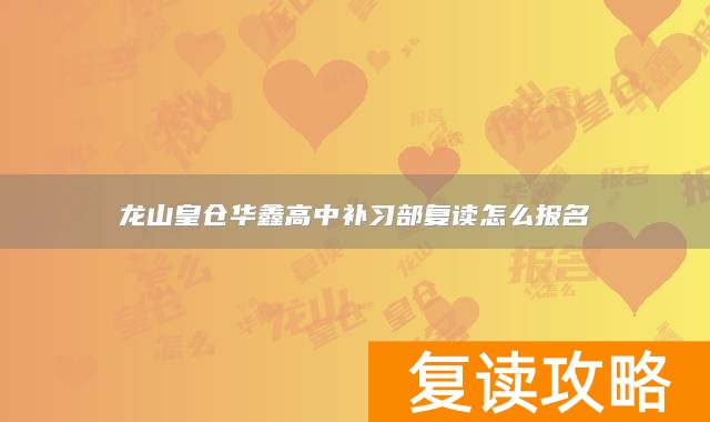 龙山皇仓华鑫高中补习部复读怎么报名