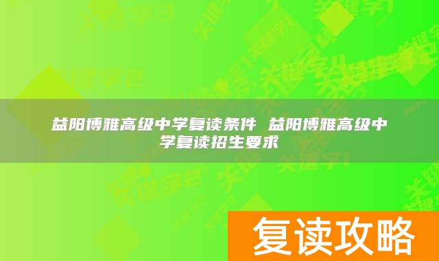 益阳博雅高级中学复读条件 益阳博雅高级中学复读招生要求