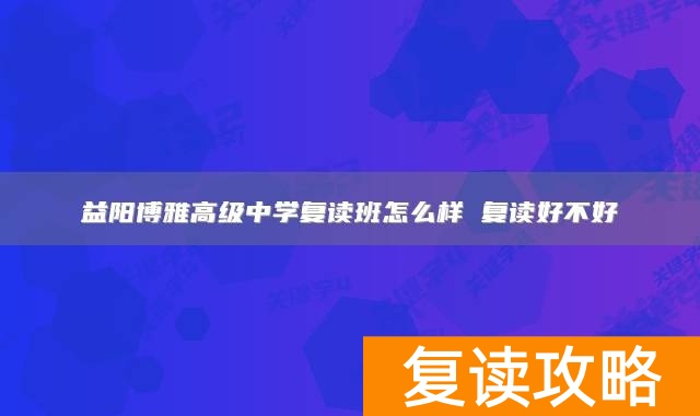 益阳博雅高级中学复读班怎么样 益阳博雅高级中学复读好不好