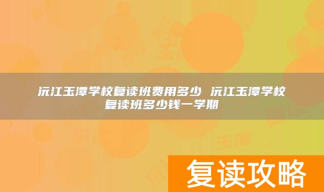 沅江玉潭学校复读班费用多少 沅江玉潭学校复读班多少钱一学期