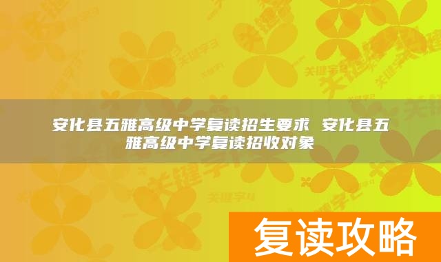 安化县五雅高级中学复读招生要求 安化县五雅高级中学复读招收对象