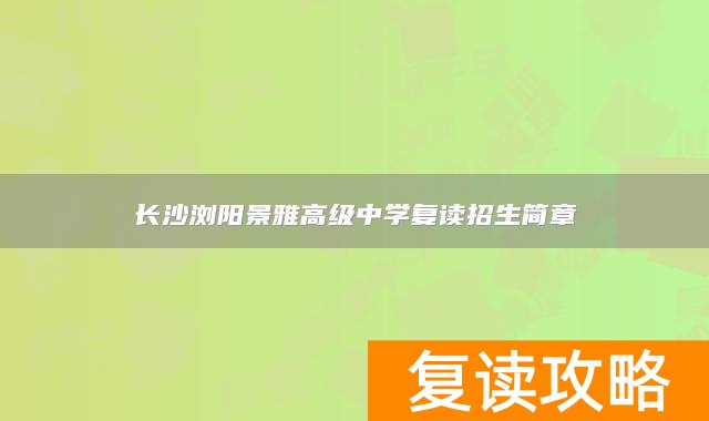 长沙浏阳景雅高级中学复读招生简章