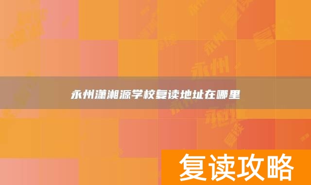 永州潇湘源学校复读地址在哪里
