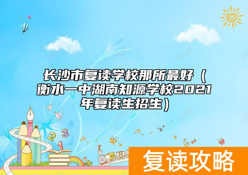 长沙市复读学校那所最好（衡水一中湖南知源学校2021年复读生招生）