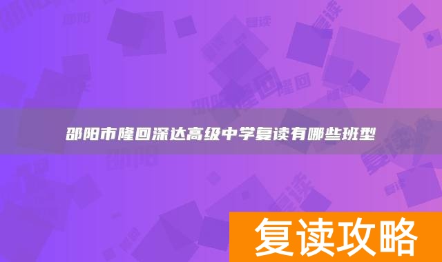 邵阳市隆回深达高级中学复读有哪些班型