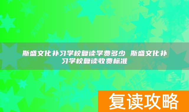 斯盛文化补习学校复读学费多少 斯盛文化补习学校复读收费标准