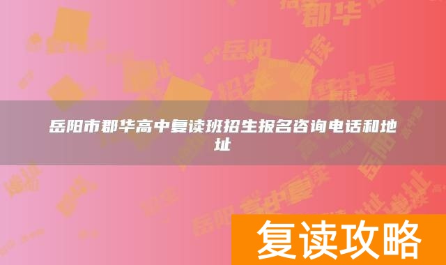 岳阳市郡华高中复读班招生报名咨询电话和地址