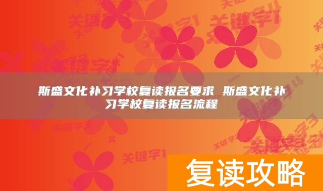 斯盛文化补习学校复读报名要求 斯盛文化补习学校复读报名流程