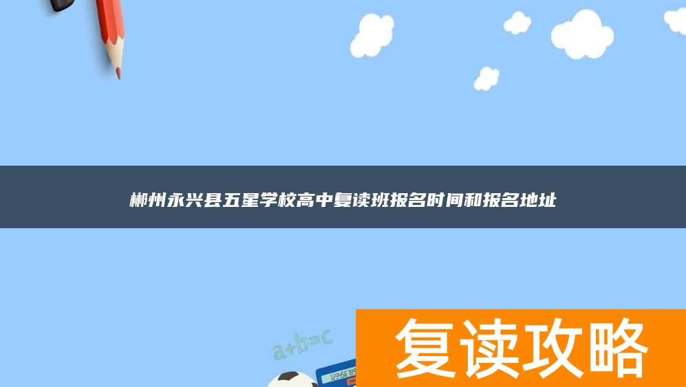 郴州永兴县五星学校高中复读班报名时间和报名地址