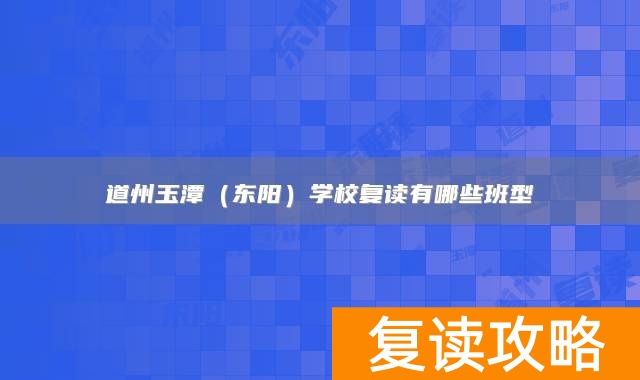 永州市道县道州玉潭（东阳）学校复读有哪些班型