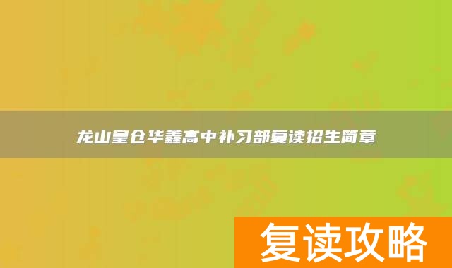 龙山皇仓华鑫高中补习部复读招生简章