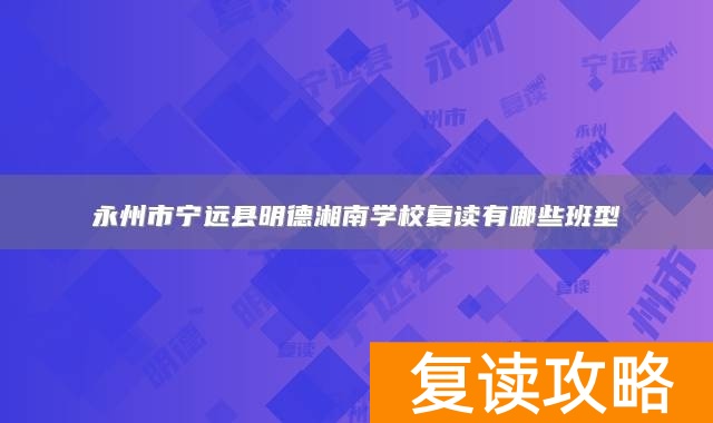 永州市宁远县明德湘南学校复读有哪些班型