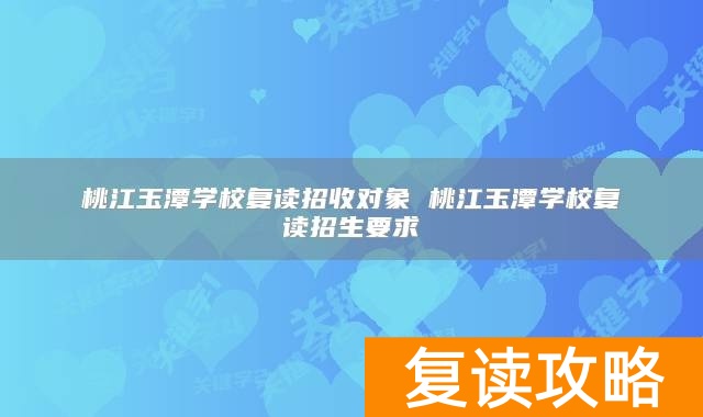 桃江玉潭学校复读招收对象 桃江玉潭学校复读招生要求