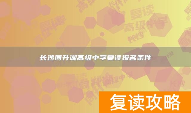 长沙同升湖高级中学复读报名条件